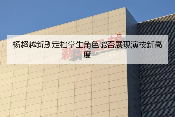 杨超越新剧定档学生角色能否展现演技新高度