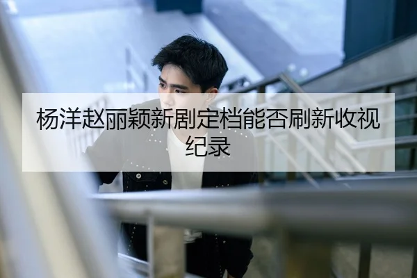 杨洋赵丽颖新剧定档能否刷新收视纪录